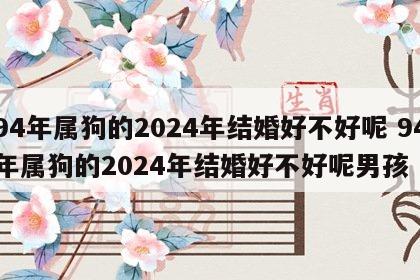 94年属狗的2024年结婚好不好呢 94年属狗的2024年结婚好不好呢男孩