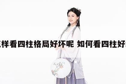怎样看四柱格局好坏呢 如何看四柱好坏