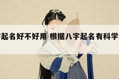 八字起名好不好用 根据八字起名有科学道理吗