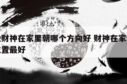 一般财神在家里朝哪个方向好 财神在家里什么位置最好