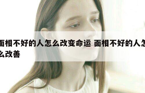 面相不好的人怎么改变命运 面相不好的人怎么改善