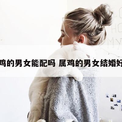 属鸡的男女能配吗 属鸡的男女结婚好吗