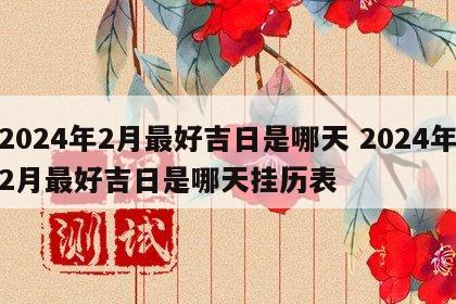2024年2月最好吉日是哪天 2024年2月最好吉日是哪天挂历表