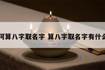 如何算八字取名字 算八字取名字有什么用