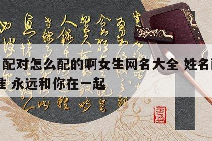 姓名配对怎么配的啊女生网名大全 姓名配对 超准 永远和你在一起