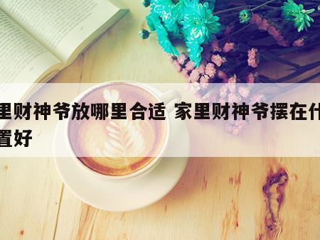 家里财神爷放哪里合适 家里财神爷摆在什么位置好