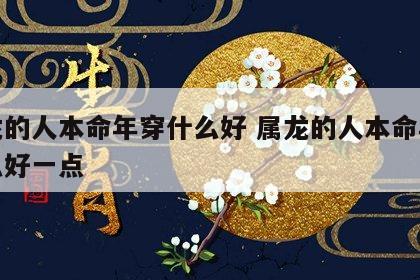 属龙的人本命年穿什么好 属龙的人本命年穿什么好一点