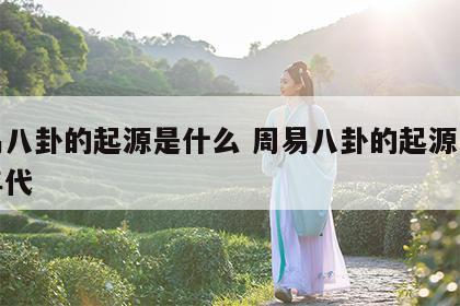 周易八卦的起源是什么 周易八卦的起源是什么年代