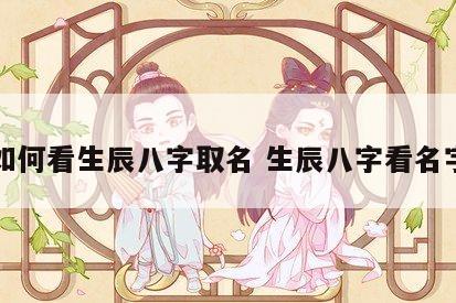 如何看生辰八字取名 生辰八字看名字