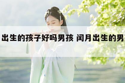 闰月出生的孩子好吗男孩 闰月出生的男孩命运
