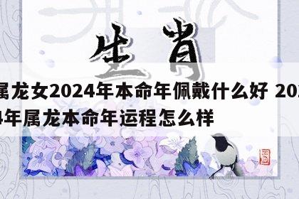 属龙女2024年本命年佩戴什么好 2024年属龙本命年运程怎么样