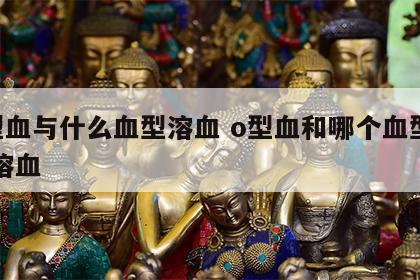 o型血与什么血型溶血 o型血和哪个血型的人溶血