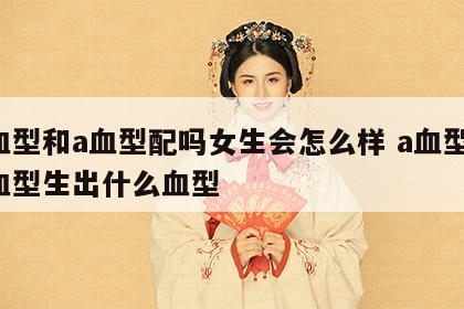a血型和a血型配吗女生会怎么样 a血型和a血型生出什么血型