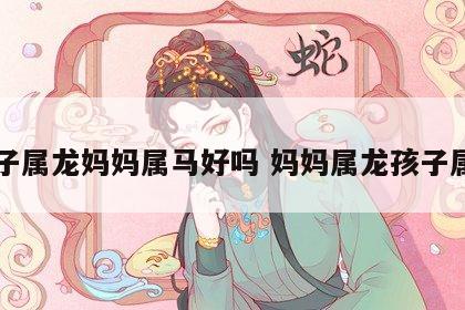 儿子属龙妈妈属马好吗 妈妈属龙孩子属马