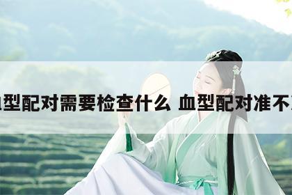血型配对需要检查什么 血型配对准不准