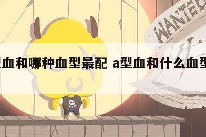 a型血和哪种血型最配 a型血和什么血型般配