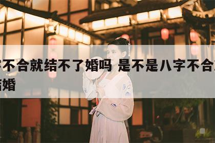 八字不合就结不了婚吗 是不是八字不合就不能结婚