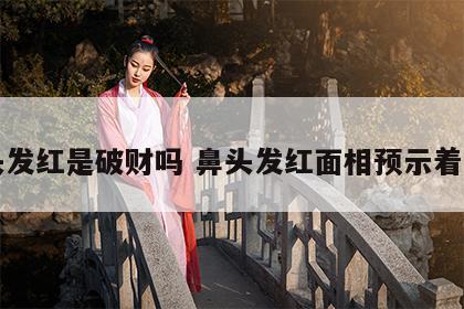 鼻头发红是破财吗 鼻头发红面相预示着什么
