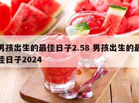 男孩出生的最佳日子2.58 男孩出生的最佳日子2024