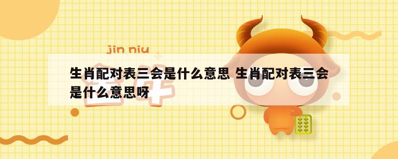生肖配对表三会是什么意思 生肖配对表三会是什么意思呀