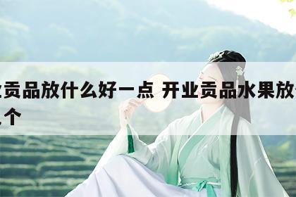 开业贡品放什么好一点 开业贡品水果放什么放几个
