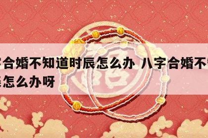 八字合婚不知道时辰怎么办 八字合婚不知道时辰怎么办呀