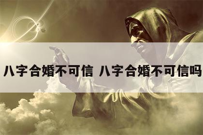 八字合婚不可信 八字合婚不可信吗