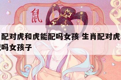 生肖配对虎和虎能配吗女孩 生肖配对虎和虎能配吗女孩子