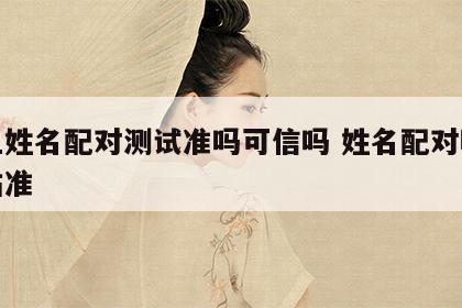 网上姓名配对测试准吗可信吗 姓名配对哪个网站准