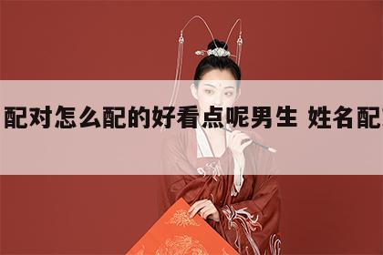 姓名配对怎么配的好看点呢男生 姓名配对方法
