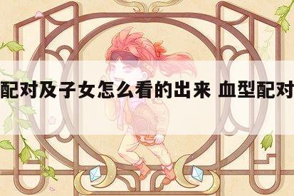 血型配对及子女怎么看的出来 血型配对怎么算