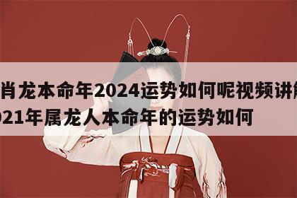生肖龙本命年2024运势如何呢视频讲解 2021年属龙人本命年的运势如何