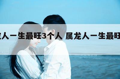属蛇人一生最旺3个人 属龙人一生最旺3个人