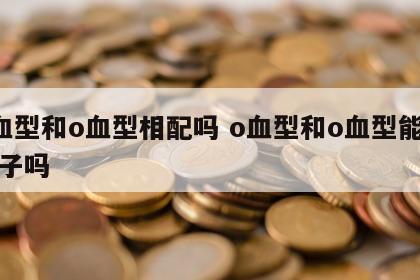 o血型和o血型相配吗 o血型和o血型能生孩子吗