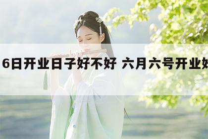 6月6日开业日子好不好 六月六号开业好不好