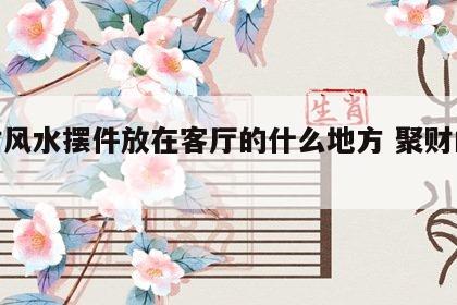 聚财风水摆件放在客厅的什么地方 聚财的摆设