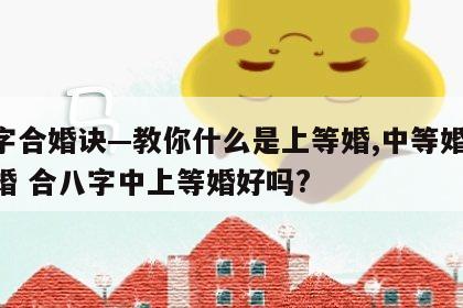 八字合婚诀—教你什么是上等婚,中等婚,下等婚 合八字中上等婚好吗?