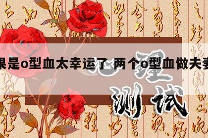 如果是o型血太幸运了 两个o型血做夫妻好吗