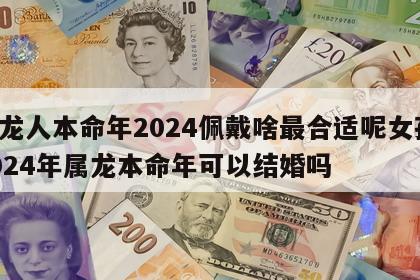 属龙人本命年2024佩戴啥最合适呢女孩 2024年属龙本命年可以结婚吗
