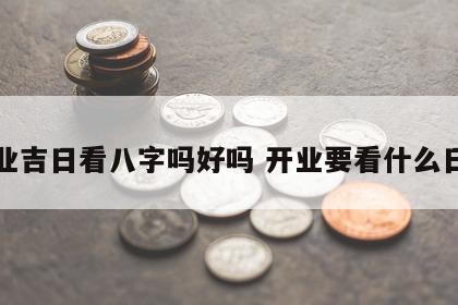 开业吉日看八字吗好吗 开业要看什么日子