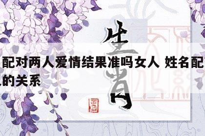 姓名配对两人爱情结果准吗女人 姓名配对两个人的关系