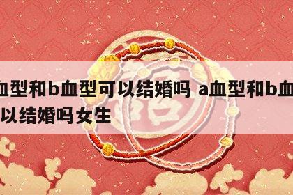 a血型和b血型可以结婚吗 a血型和b血型可以结婚吗女生
