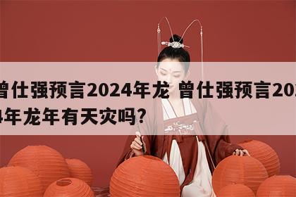 曾仕强预言2024年龙 曾仕强预言2024年龙年有天灾吗?