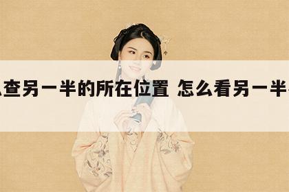怎么查另一半的所在位置 怎么看另一半在哪里