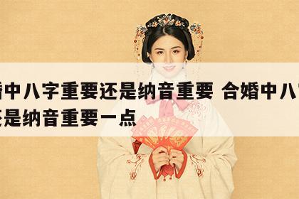合婚中八字重要还是纳音重要 合婚中八字重要还是纳音重要一点