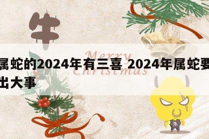 属蛇的2024年有三喜 2024年属蛇要出大事