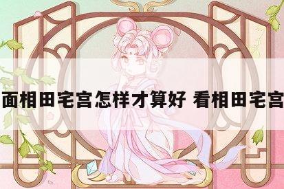 面相田宅宫怎样才算好 看相田宅宫