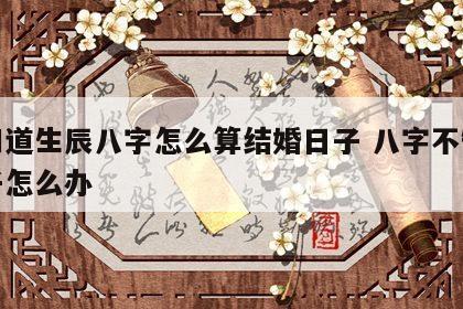不知道生辰八字怎么算结婚日子 八字不知道日子怎么办