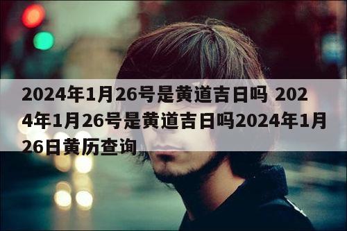 2024年1月26号是黄道吉日吗 2024年1月26号是黄道吉日吗2024年1月26日黄历查询