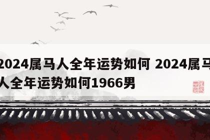 2024属马人全年运势如何 2024属马人全年运势如何1966男